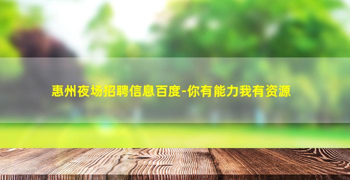 惠州夜场招聘信息百度-你有能力我有资源