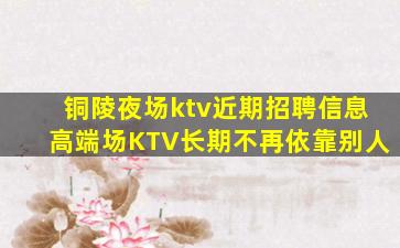 铜陵夜场ktv近期招聘信息高端场KTV长期不再依靠别人